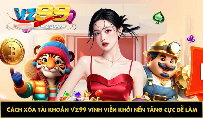 Cách xóa tài khoản VZ99 vĩnh viễn khỏi nền tảng cực dễ làm 10 Cách xóa tài khoản VZ99 vĩnh viễn khỏi nền tảng cực dễ làm