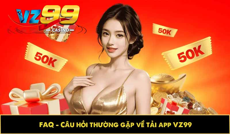 Hướng dẫn tải app VZ99 nhanh, cài đặt trên di động lập tức 11 FAQ – Câu hỏi thường gặp về tải app VZ99