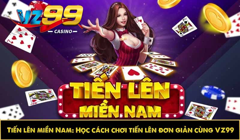 Tiến lên miền Nam: Học cách chơi tiến lên đơn giản cùng VZ99 9 Tiến lên miền Nam: Học cách chơi tiến lên đơn giản cùng VZ99